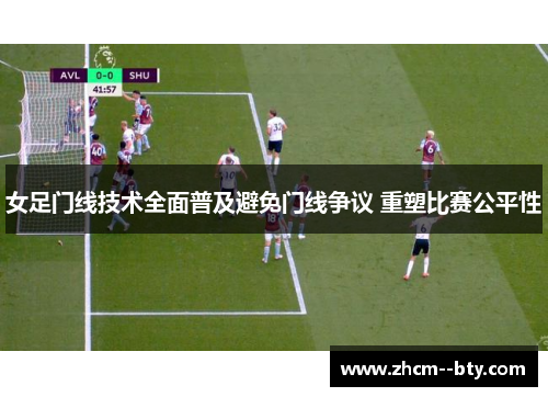女足门线技术全面普及避免门线争议 重塑比赛公平性