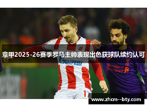 意甲2025-26赛季罗马主帅表现出色获球队续约认可 意甲2025-26赛季罗马主帅表现出色获球队续约认可