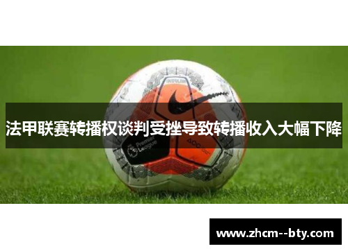 法甲联赛转播权谈判受挫导致转播收入大幅下降