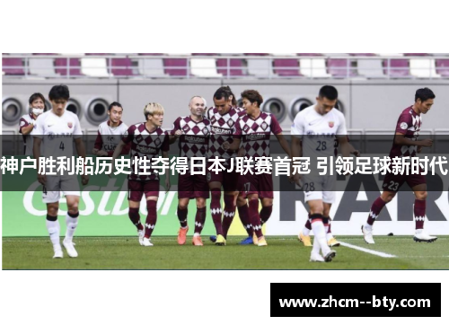 神户胜利船历史性夺得日本J联赛首冠 引领足球新时代 神户胜利船历史性夺得日本J联赛首冠 引领足球新时代