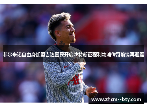 菲尔米诺自由身加盟吉达国民开启沙特新征程利物浦传奇前锋再迎篇 菲尔米诺自由身加盟吉达国民开启沙特新征程利物浦传奇前锋再迎篇