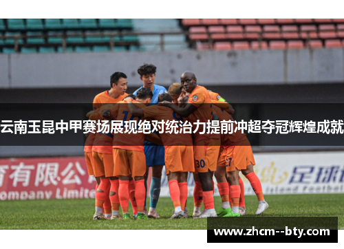 云南玉昆中甲赛场展现绝对统治力提前冲超夺冠辉煌成就