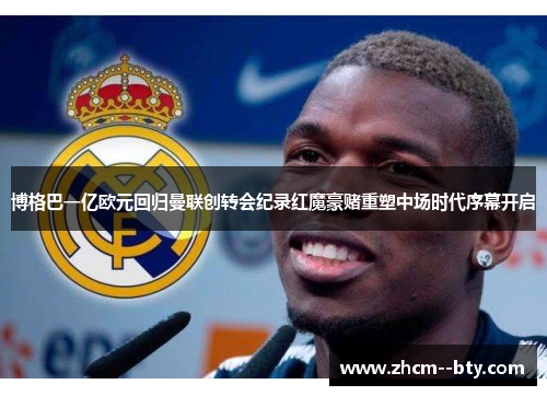 博格巴一亿欧元回归曼联创转会纪录红魔豪赌重塑中场时代序幕开启