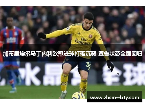 加布里埃尔马丁内利欧冠进球打破沉寂 宣告状态全面回归 加布里埃尔马丁内利欧冠进球打破沉寂 宣告状态全面回归