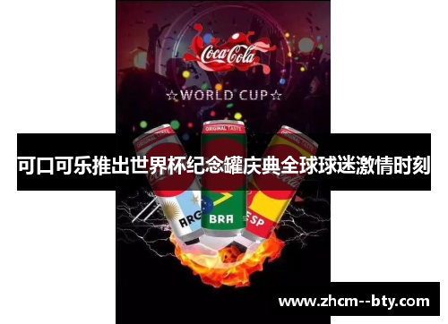 可口可乐推出世界杯纪念罐庆典全球球迷激情时刻 可口可乐推出世界杯纪念罐庆典全球球迷激情时刻