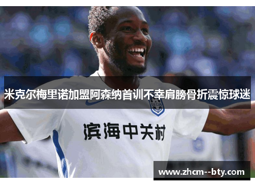 米克尔梅里诺加盟阿森纳首训不幸肩膀骨折震惊球迷