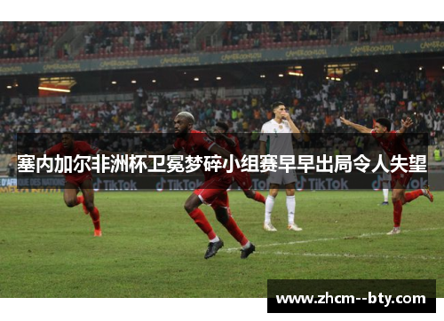 塞内加尔非洲杯卫冕梦碎小组赛早早出局令人失望