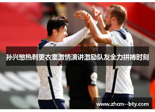 孙兴慜热刺更衣室激情演讲激励队友全力拼搏时刻 孙兴慜热刺更衣室激情演讲激励队友全力拼搏时刻