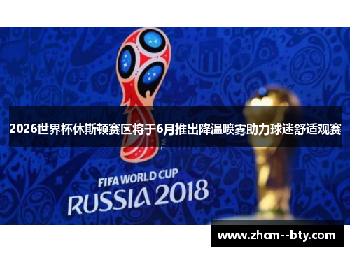 2026世界杯休斯顿赛区将于6月推出降温喷雾助力球迷舒适观赛 2026世界杯休斯顿赛区将于6月推出降温喷雾助力球迷舒适观赛