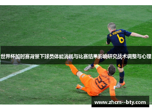 世界杯加时赛背景下球员体能消耗与比赛结果影响研究战术调整与心理