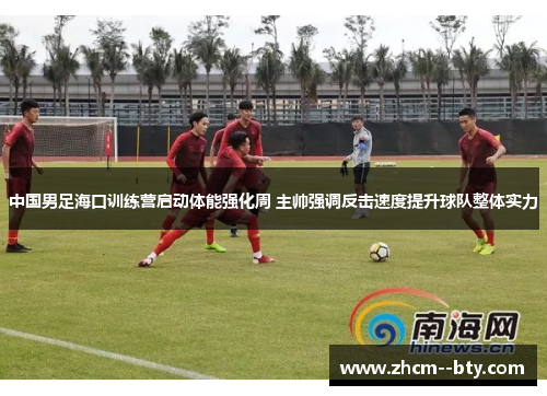 中国男足海口训练营启动体能强化周 主帅强调反击速度提升球队整体实力