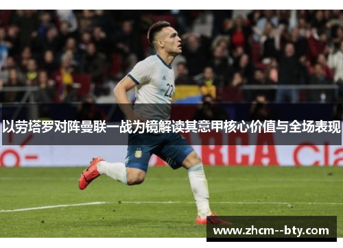 以劳塔罗对阵曼联一战为镜解读其意甲核心价值与全场表现