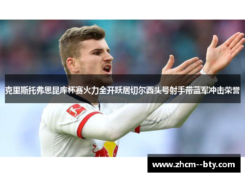 克里斯托弗恩昆库杯赛火力全开跃居切尔西头号射手带蓝军冲击荣誉 克里斯托弗恩昆库杯赛火力全开跃居切尔西头号射手带蓝军冲击荣誉