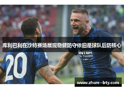库利巴利在沙特赛场展现稳健防守依旧是球队后防核心
