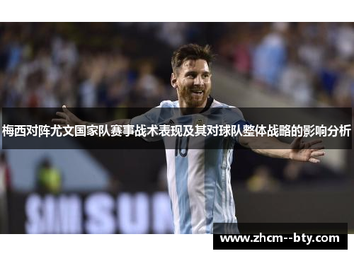 梅西对阵尤文国家队赛事战术表现及其对球队整体战略的影响分析 梅西对阵尤文国家队赛事战术表现及其对球队整体战略的影响分析