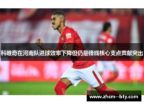 科维奇在河南队进球效率下降但仍是锋线核心支点贡献突出 科维奇在河南队进球效率下降但仍是锋线核心支点贡献突出