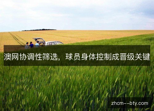 澳网协调性筛选,球员身体控制成晋级关键 澳网协调性筛选,球员身体控制成晋级关键