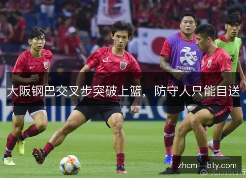 大阪钢巴交叉步突破上篮,防守人只能目送 大阪钢巴交叉步突破上篮,防守人只能目送